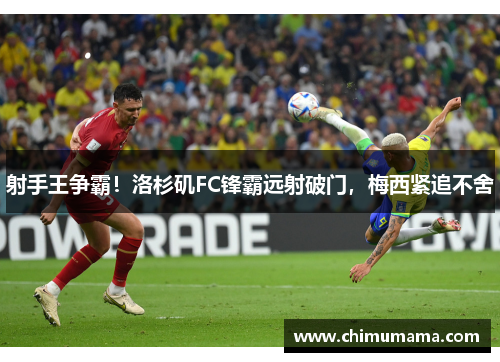 射手王争霸！洛杉矶FC锋霸远射破门，梅西紧追不舍